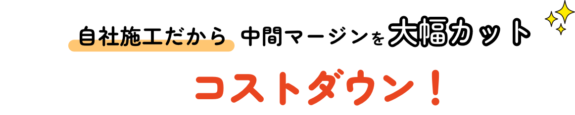 自社施工だから中間マージンを大幅カット コストダウン！